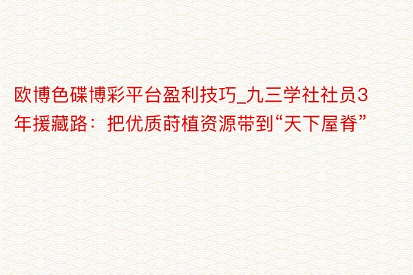欧博色碟博彩平台盈利技巧_九三学社社员3年援藏路：把优质莳植资源带到“天下屋脊”