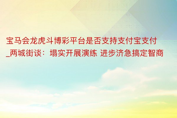 宝马会龙虎斗博彩平台是否支持支付宝支付_两城街谈：塌实开展演练 进步济急搞定智商