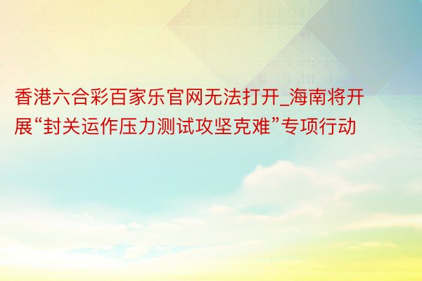 香港六合彩百家乐官网无法打开_海南将开展“封关运作压力测试攻坚克难”专项行动