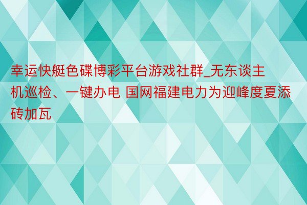 幸运快艇色碟博彩平台游戏社群_无东谈主机巡检、一键办电 国网福建电力为迎峰度夏添砖加瓦