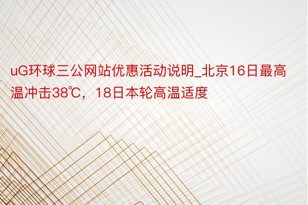 uG环球三公网站优惠活动说明_北京16日最高温冲击38℃，18日本轮高温适度